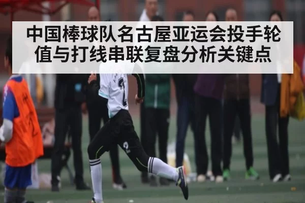 中国棒球队名古屋亚运会投手轮值与打线串联复盘分析关键点（JSEsports）